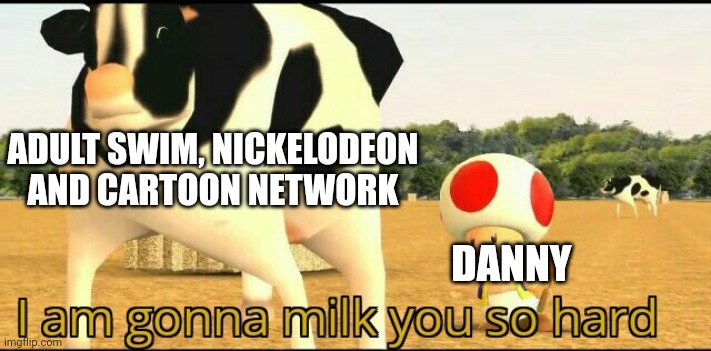 I am gonna milk you so hard | ADULT SWIM, NICKELODEON AND CARTOON NETWORK; DANNY | image tagged in i am gonna milk you so hard | made w/ Imgflip meme maker