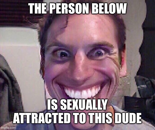When The Imposter Is Sus | THE PERSON BELOW; IS SEXUALLY ATTRACTED TO THIS DUDE | image tagged in when the imposter is sus | made w/ Imgflip meme maker