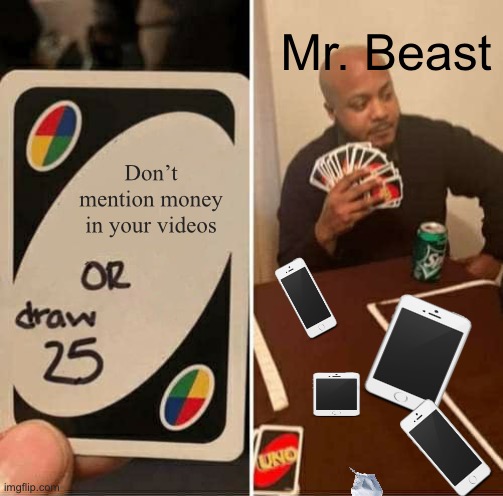 Mr. Beast be like |  Mr. Beast; Don’t mention money in your videos | image tagged in memes,uno draw 25 cards | made w/ Imgflip meme maker
