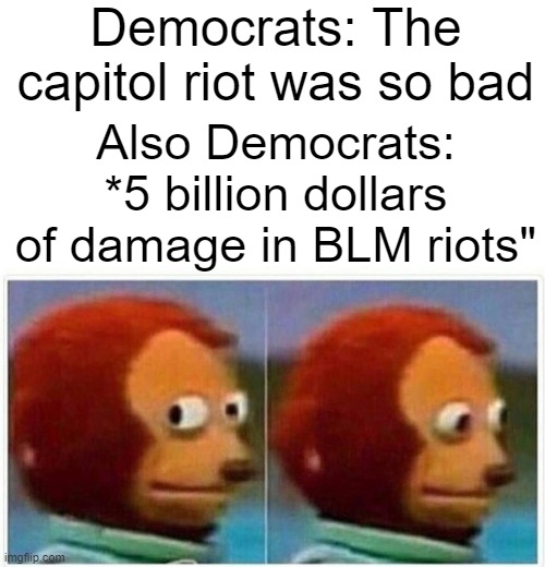 Monkey Puppet Meme | Democrats: The capitol riot was so bad; Also Democrats: *5 billion dollars of damage in BLM riots" | image tagged in memes,monkey puppet | made w/ Imgflip meme maker