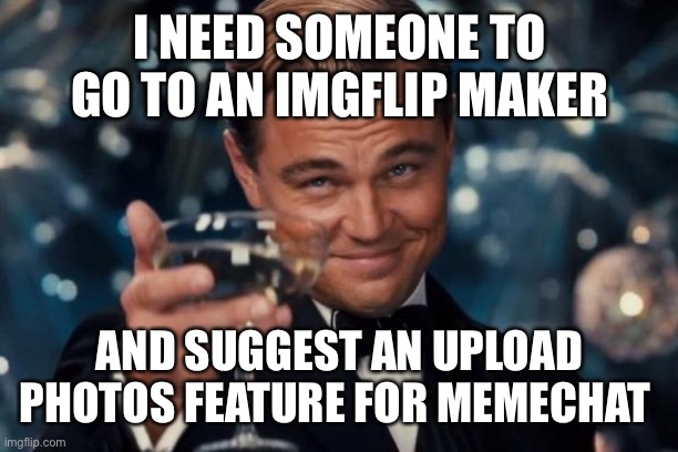 Whoever does this for me first will decide my next meme, so DEW IT. | I NEED SOMEONE TO GO TO AN IMGFLIP MAKER; AND SUGGEST AN UPLOAD PHOTOS FEATURE FOR MEMECHAT | image tagged in leonardo dicaprio cheers,imgflip,imgflip users | made w/ Imgflip meme maker