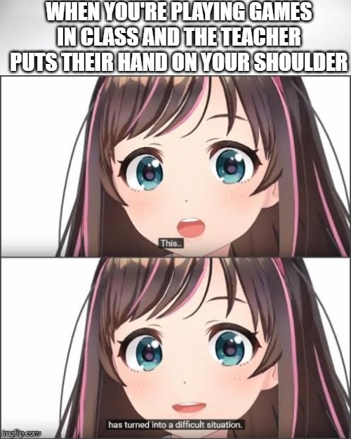 This has turned into a difficult situation | WHEN YOU'RE PLAYING GAMES IN CLASS AND THE TEACHER PUTS THEIR HAND ON YOUR SHOULDER | image tagged in this has turned into a difficult situation | made w/ Imgflip meme maker