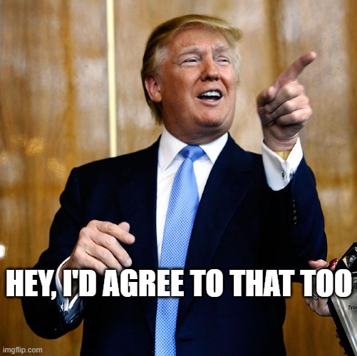 Donal Trump Birthday | HEY, I'D AGREE TO THAT TOO | image tagged in donal trump birthday | made w/ Imgflip meme maker
