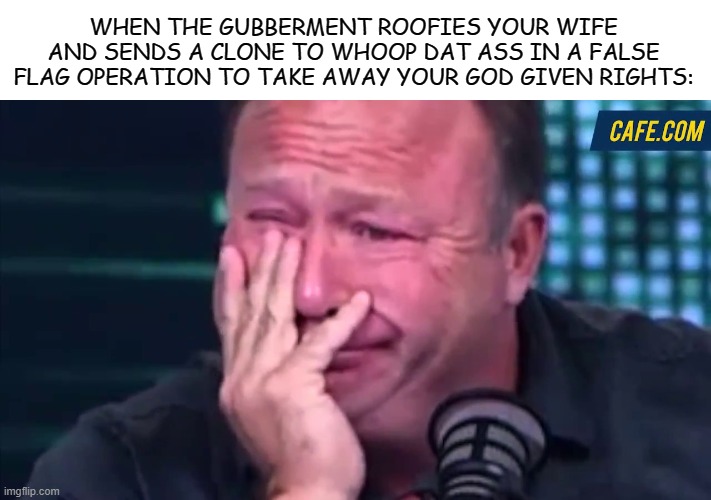 alex jones | WHEN THE GUBBERMENT ROOFIES YOUR WIFE AND SENDS A CLONE TO WHOOP DAT ASS IN A FALSE FLAG OPERATION TO TAKE AWAY YOUR GOD GIVEN RIGHTS: | image tagged in alex jones,political meme | made w/ Imgflip meme maker