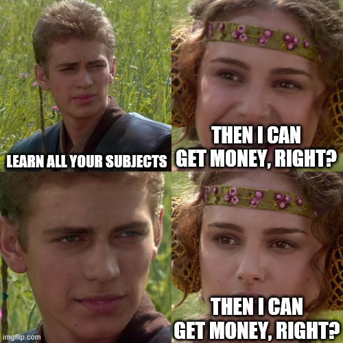 Anakin Padme 4 Panel | LEARN ALL YOUR SUBJECTS; THEN I CAN GET MONEY, RIGHT? THEN I CAN GET MONEY, RIGHT? | image tagged in anakin padme 4 panel | made w/ Imgflip meme maker