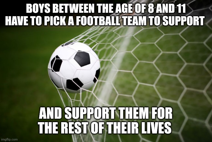Or run the risk of being laughed at. | BOYS BETWEEN THE AGE OF 8 AND 11 HAVE TO PICK A FOOTBALL TEAM TO SUPPORT; AND SUPPORT THEM FOR THE REST OF THEIR LIVES | image tagged in soccer,memes,football | made w/ Imgflip meme maker