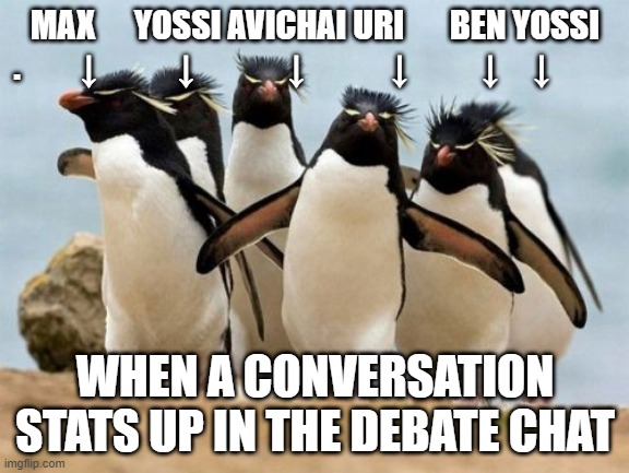 debate | MAX      YOSSI AVICHAI URI       BEN YOSSI
.         ↓            ↓              ↓             ↓           ↓     ↓; WHEN A CONVERSATION STATS UP IN THE DEBATE CHAT | image tagged in memes,penguin gang | made w/ Imgflip meme maker