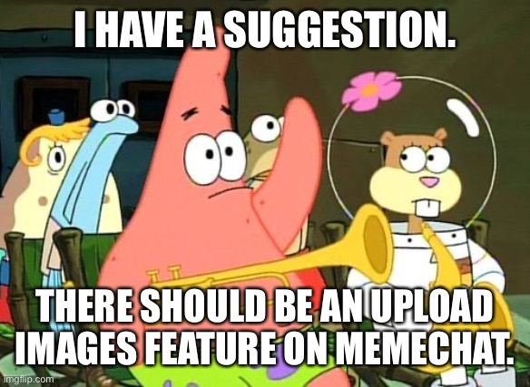 Please? | I HAVE A SUGGESTION. THERE SHOULD BE AN UPLOAD IMAGES FEATURE ON MEMECHAT. | image tagged in patrick raises hand,imgflip,memechat | made w/ Imgflip meme maker
