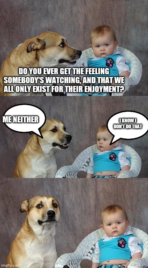 Dad Joke Dog | DO YOU EVER GET THE FEELING SOMEBODY'S WATCHING, AND THAT WE ALL ONLY EXIST FOR THEIR ENJOYMENT? ME NEITHER; I KNOW I DON'T DO THAT | image tagged in memes,dad joke dog,meta | made w/ Imgflip meme maker