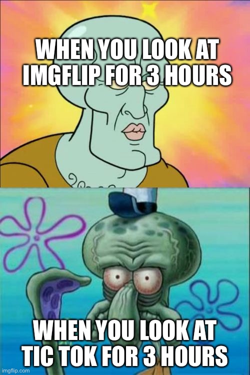 Squidward | WHEN YOU LOOK AT IMGFLIP FOR 3 HOURS; WHEN YOU LOOK AT TIC TOK FOR 3 HOURS | image tagged in memes,squidward | made w/ Imgflip meme maker