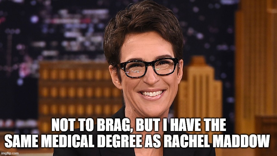 Not To Brag, But I have the same medical degree as Rachel Maddow | NOT TO BRAG, BUT I HAVE THE SAME MEDICAL DEGREE AS RACHEL MADDOW | image tagged in rachel maddow,covid | made w/ Imgflip meme maker