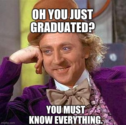 GRADUATED! | OH YOU JUST GRADUATED? YOU MUST KNOW EVERYTHING. | image tagged in memes,creepy condescending wonka | made w/ Imgflip meme maker