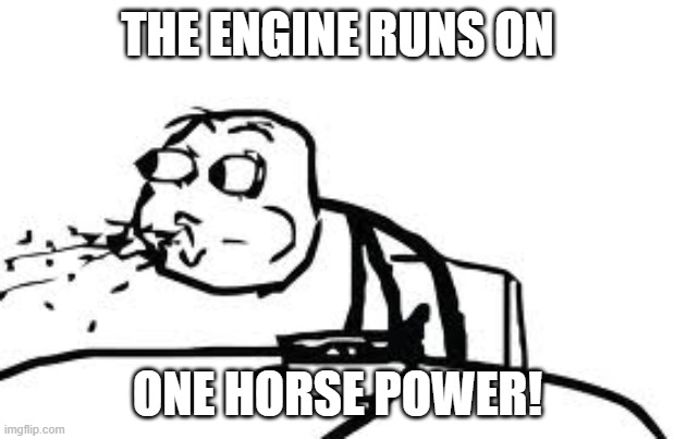 Cereal Guy Spitting Meme | THE ENGINE RUNS ON ONE HORSE POWER! | image tagged in memes,cereal guy spitting | made w/ Imgflip meme maker