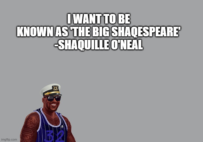 The Big Shaqespeare | I WANT TO BE KNOWN AS 'THE BIG SHAQESPEARE'

-SHAQUILLE O'NEAL | image tagged in the big shaqespeare | made w/ Imgflip meme maker