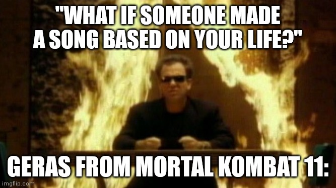 He is immortal. He's seen it all. | "WHAT IF SOMEONE MADE A SONG BASED ON YOUR LIFE?"; GERAS FROM MORTAL KOMBAT 11: | image tagged in we didn t start the fire,geras,mortal kombat,11 | made w/ Imgflip meme maker