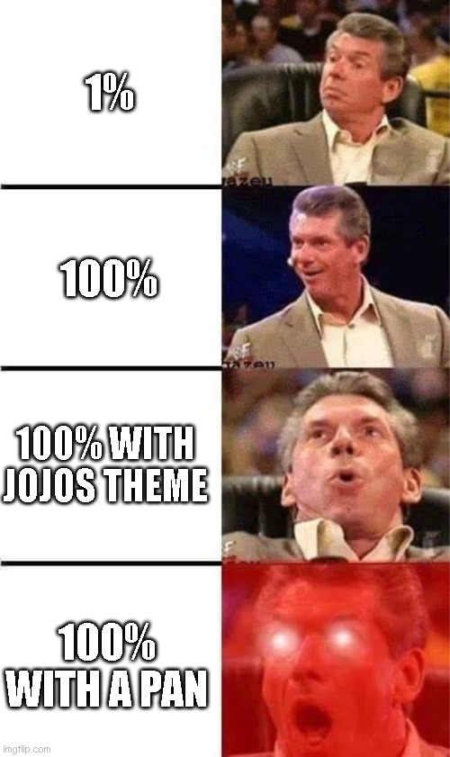Vince McMahon Reaction w/Glowing Eyes | 1%; 100%; 100% WITH JOJOS THEME; 100% WITH A PAN | image tagged in vince mcmahon reaction w/glowing eyes | made w/ Imgflip meme maker