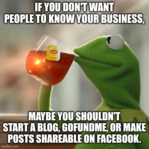 Kemit | IF YOU DON'T WANT PEOPLE TO KNOW YOUR BUSINESS, MAYBE YOU SHOULDN'T START A BLOG, GOFUNDME, OR MAKE POSTS SHAREABLE ON FACEBOOK. | image tagged in kemit | made w/ Imgflip meme maker