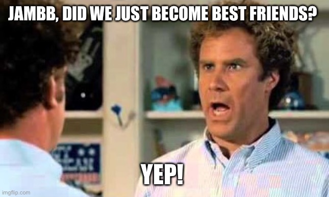Did we just become best friends? | JAMBB, DID WE JUST BECOME BEST FRIENDS? YEP! | image tagged in did we just become best friends | made w/ Imgflip meme maker