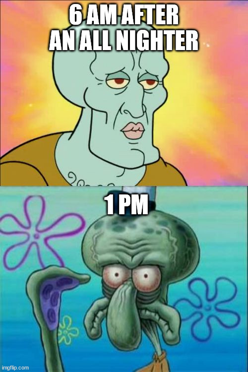 All nighter boiii | 6 AM AFTER AN ALL NIGHTER; 1 PM | image tagged in memes,squidward | made w/ Imgflip meme maker