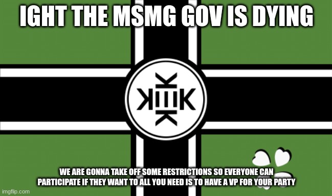 https://imgflip.com/m/MS_MEMER_GOVERNMENT join and do shit the elections are in a week | IGHT THE MSMG GOV IS DYING; WE ARE GONNA TAKE OFF SOME RESTRICTIONS SO EVERYONE CAN PARTICIPATE IF THEY WANT TO ALL YOU NEED IS TO HAVE A VP FOR YOUR PARTY | made w/ Imgflip meme maker