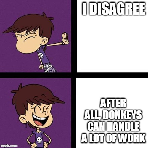 Luna Loud Disagree and Agree | I DISAGREE AFTER ALL, DONKEYS CAN HANDLE A LOT OF WORK | image tagged in luna loud disagree and agree | made w/ Imgflip meme maker
