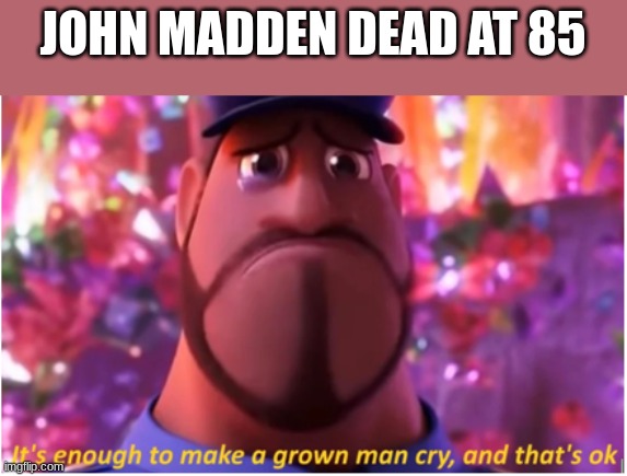 Seriosly tho, sad | JOHN MADDEN DEAD AT 85 | image tagged in it's enough to make a grown man cry and that's ok | made w/ Imgflip meme maker