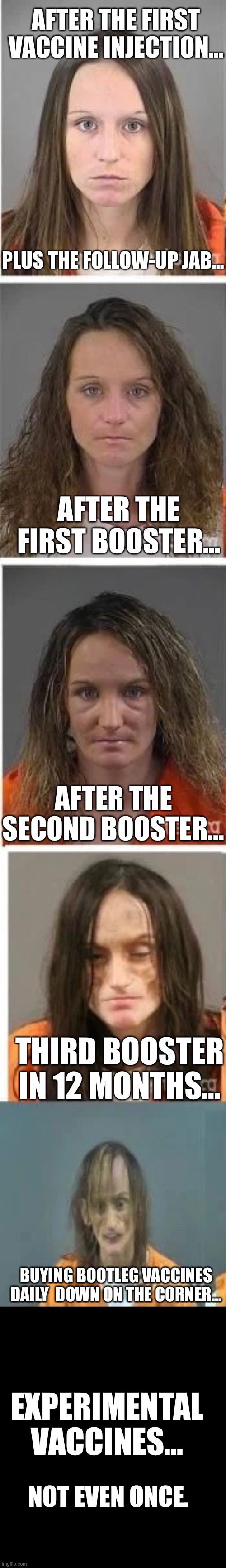 It does not end well… | AFTER THE FIRST VACCINE INJECTION…; PLUS THE FOLLOW-UP JAB…; AFTER THE FIRST BOOSTER…; AFTER THE SECOND BOOSTER…; THIRD BOOSTER IN 12 MONTHS…; BUYING BOOTLEG VACCINES DAILY  DOWN ON THE CORNER…; EXPERIMENTAL VACCINES…; NOT EVEN ONCE. | image tagged in vaccine,ConservativesOnly | made w/ Imgflip meme maker