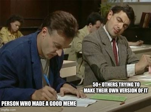This never stops |  50+ OTHERS TRYING TO MAKE THEIR OWN VERSION OF IT; PERSON WHO MADE A GOOD MEME | image tagged in mr bean copying,so true memes,memes,happening right now | made w/ Imgflip meme maker