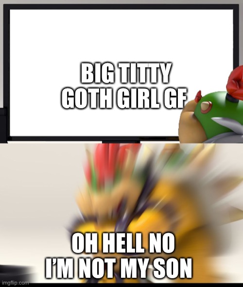 Oh hell no not my son | BIG TITTY GOTH GIRL GF; OH HELL NO I’M NOT MY SON | image tagged in bowser and bowser jr nsfw | made w/ Imgflip meme maker