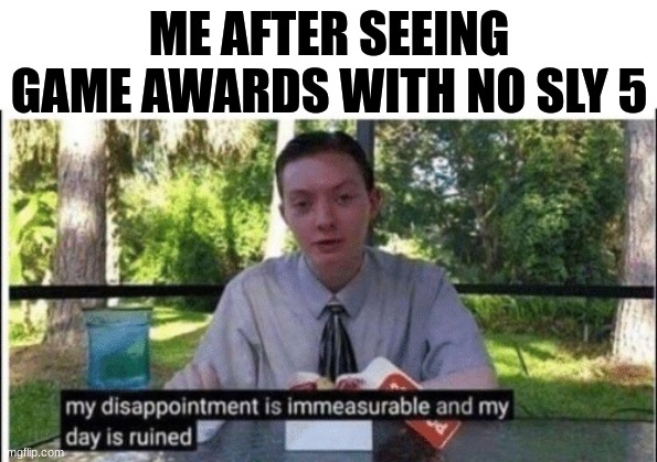 I know it's a bit out of date early this month but I should have made this in September and earlier this month | ME AFTER SEEING GAME AWARDS WITH NO SLY 5 | image tagged in my dissapointment is immeasurable and my day is ruined | made w/ Imgflip meme maker