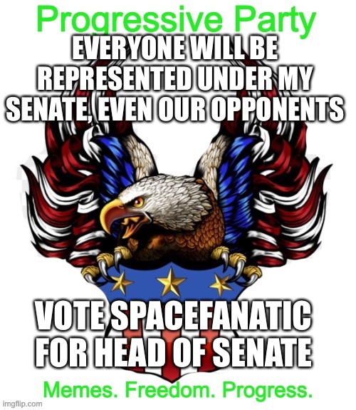 Progressive Party MSMG 2 | EVERYONE WILL BE REPRESENTED UNDER MY SENATE, EVEN OUR OPPONENTS; VOTE SPACEFANATIC FOR HEAD OF SENATE | image tagged in progressive party msmg 2 | made w/ Imgflip meme maker