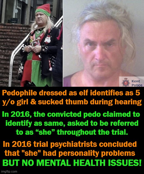 Oops, Transgender Pedophile Did It Again But It's OK, "She" Has No Mental Health Issues! | Pedophile dressed as elf identifies as 5 
y/o girl & sucked thumb during hearing; In 2016, the convicted pedo claimed to 
identify as same, asked to be referred
to as “she” throughout the trial. In 2016 trial psychiatrists concluded 
that "she" had personality problems; BUT NO MENTAL HEALTH ISSUES! | image tagged in politics,transgender,pedophile,mental health,wtf,trial | made w/ Imgflip meme maker