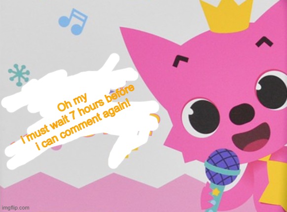 i got comment banned again (due to a low rated comment) | Oh my
i must wait 7 hours before i can comment again! | image tagged in did somebody say the n word pinkfong | made w/ Imgflip meme maker