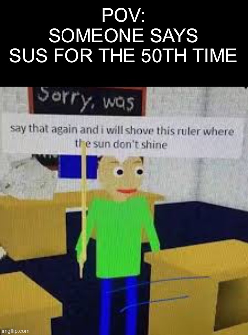 Amogus sus |  POV: SOMEONE SAYS SUS FOR THE 50TH TIME | image tagged in say that again and ill shove this ruler where the sun dont shine,night | made w/ Imgflip meme maker