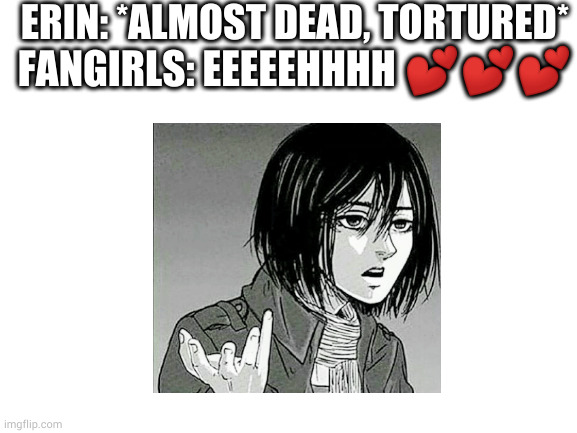 :))) |  ERIN: *ALMOST DEAD, TORTURED*; FANGIRLS: EEEEEHHHH 💕💕💕 | image tagged in blank white template | made w/ Imgflip meme maker