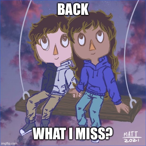Jummy and Purple 5 | BACK; WHAT I MISS? | image tagged in jummy and purple 5 | made w/ Imgflip meme maker