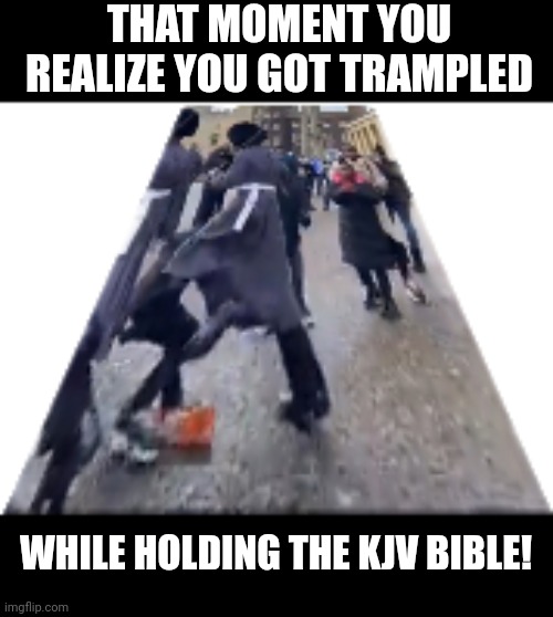 KJV larger than life trample | THAT MOMENT YOU REALIZE YOU GOT TRAMPLED; WHILE HOLDING THE KJV BIBLE! | image tagged in funny | made w/ Imgflip meme maker