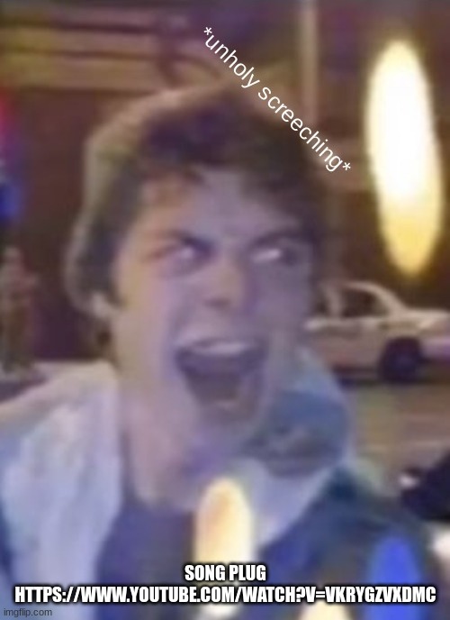 https://www.youtube.com/watch?v=VKRYgZVXDMc | SONG PLUG
HTTPS://WWW.YOUTUBE.COM/WATCH?V=VKRYGZVXDMC | image tagged in atticus unholy screeching | made w/ Imgflip meme maker