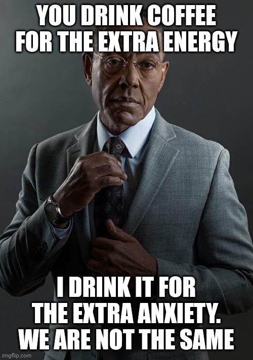 Giancarlo Esposito | YOU DRINK COFFEE FOR THE EXTRA ENERGY; I DRINK IT FOR THE EXTRA ANXIETY. WE ARE NOT THE SAME | image tagged in giancarlo esposito | made w/ Imgflip meme maker