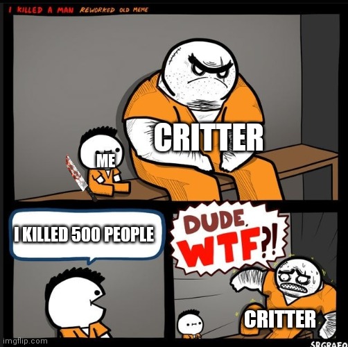 Srgrafo dude wtf | CRITTER; ME; I KILLED 500 PEOPLE; CRITTER | image tagged in srgrafo dude wtf | made w/ Imgflip meme maker