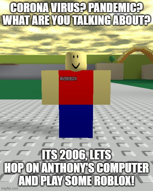 Nostalgia | CORONA VIRUS? PANDEMIC? WHAT ARE YOU TALKING ABOUT? ITS 2006, LETS HOP ON ANTHONY'S COMPUTER AND PLAY SOME ROBLOX! | image tagged in memes,roblox,nostalgia,fun | made w/ Imgflip meme maker