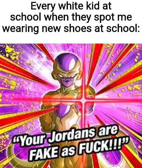 I guess they are fake now | Every white kid at school when they spot me wearing new shoes at school: | image tagged in memes,school,fun,gen z,middle school,dragon ball z | made w/ Imgflip meme maker
