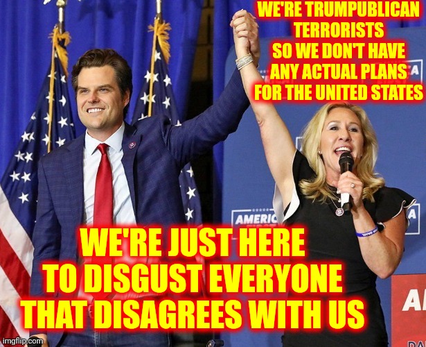 Pointless. Useless. | WE'RE TRUMPUBLICAN TERRORISTS SO WE DON'T HAVE ANY ACTUAL PLANS FOR THE UNITED STATES; WE'RE JUST HERE TO DISGUST EVERYONE THAT DISAGREES WITH US | image tagged in marjorie taylor-green matt gaetz,memes,pointless,useless,trumpublican terrorists,liars | made w/ Imgflip meme maker