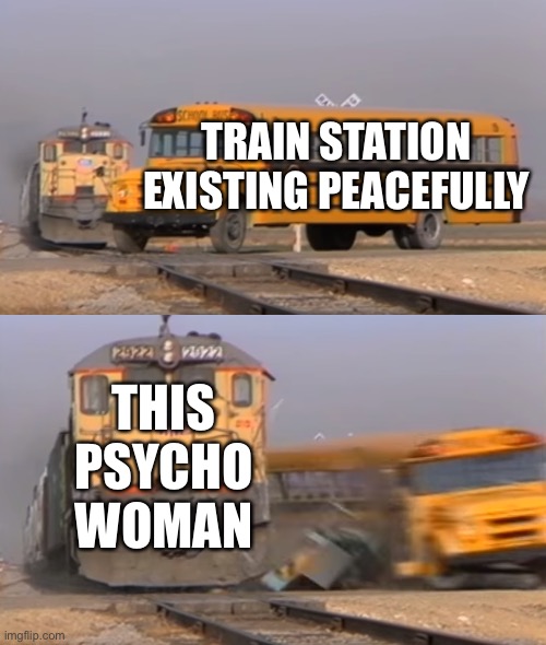 A train hitting a school bus | TRAIN STATION EXISTING PEACEFULLY; THIS PSYCHO WOMAN | image tagged in a train hitting a school bus | made w/ Imgflip meme maker