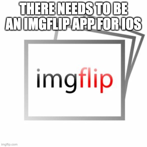 Imgflip | THERE NEEDS TO BE AN IMGFLIP APP FOR IOS | image tagged in imgflip | made w/ Imgflip meme maker