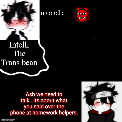 Intellis temp | 👹; Ash we need to talk . its about what you said over the phone at homework helpers. | image tagged in intellis temp | made w/ Imgflip meme maker