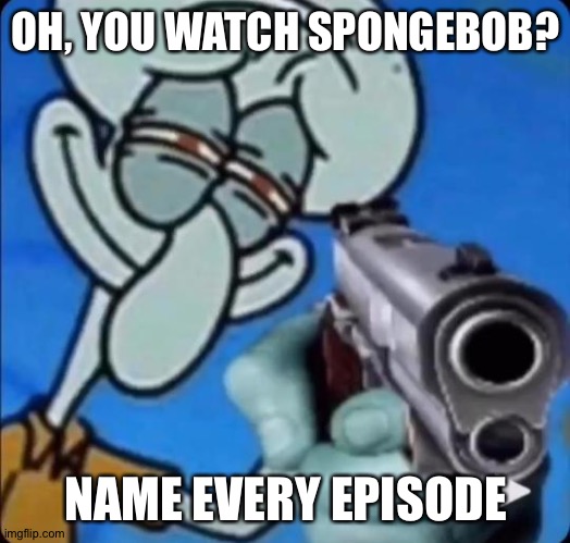 Squidward With A Gun | OH, YOU WATCH SPONGEBOB? NAME EVERY EPISODE | image tagged in squidward with a gun | made w/ Imgflip meme maker