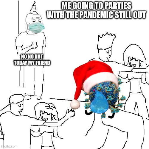 hey im back | ME GOING TO PARTIES WITH THE PANDEMIC STILL OUT; NO NO NOT TODAY MY FRIEND | image tagged in they don't know | made w/ Imgflip meme maker
