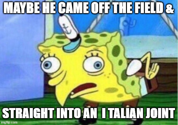 Mocking Spongebob Meme | MAYBE HE CAME OFF THE FIELD & STRAIGHT INTO AN  I TALIAN JOINT | image tagged in memes,mocking spongebob | made w/ Imgflip meme maker