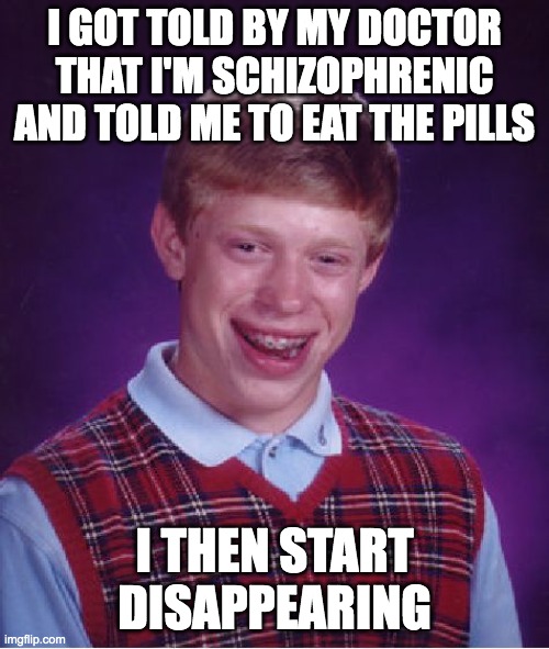 Bad Luck Brian | I GOT TOLD BY MY DOCTOR THAT I'M SCHIZOPHRENIC AND TOLD ME TO EAT THE PILLS; I THEN START DISAPPEARING | image tagged in memes,bad luck brian | made w/ Imgflip meme maker